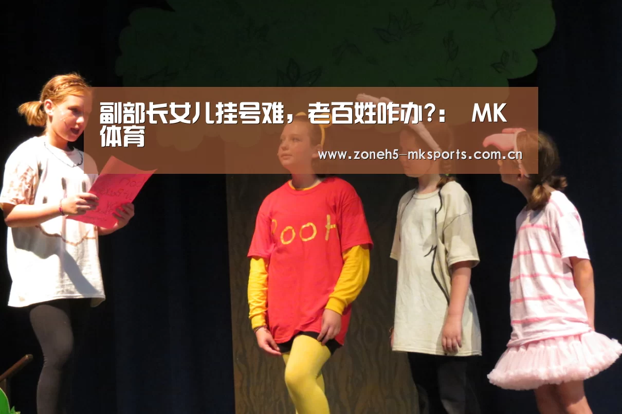 副部长女儿挂号难,老百姓咋办?: MK体育(图3) MK体育App官网入口