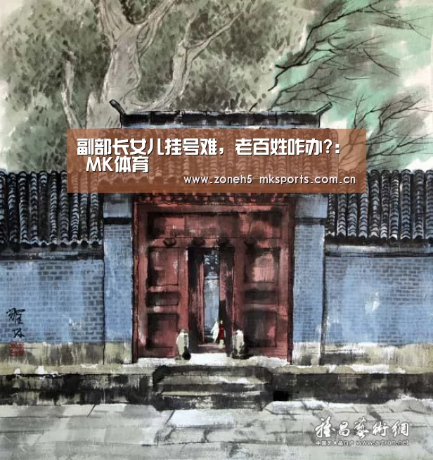 副部长女儿挂号难,老百姓咋办?: MK体育(图2) MK体育